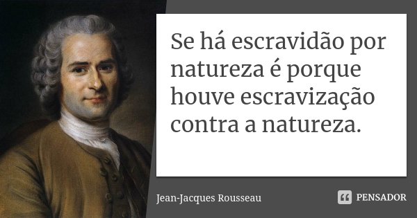 Se há escravidão por natureza é porque houve escravização contra a natureza.... Frase de Jean-Jacques Rousseau.