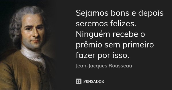 Sejamos bons e depois seremos felizes. Ninguém recebe o prêmio sem primeiro fazer por isso.... Frase de Jean Jacques Rousseau.