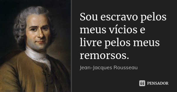 Sou escravo pelos meus vícios e livre pelos meus remorsos.... Frase de Jean Jacques Rousseau.