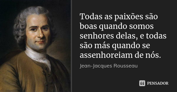 Todas as paixões são boas quando somos senhores delas, e todas são más quando se assenhoreiam de nós.... Frase de Jean-Jacques Rousseau.