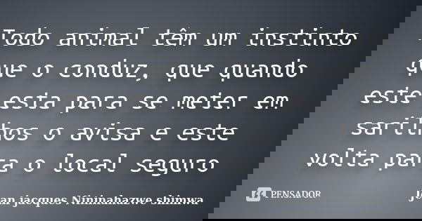 Todo animal têm um instinto que o conduz, que quando este esta para se meter em sarilhos o avisa e este volta para o local seguro... Frase de Jean jacques Nininahazwe shimwa.