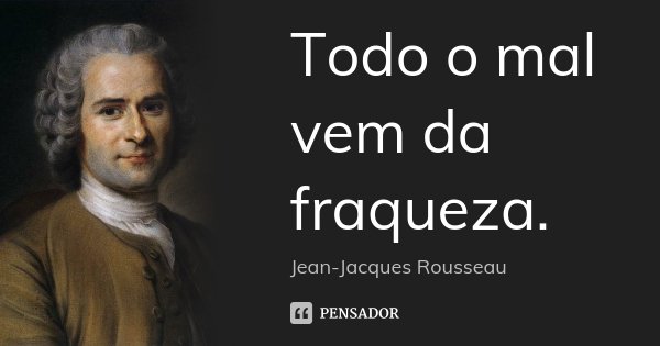 Todo o mal vem da fraqueza.... Frase de Jean-Jacques Rousseau.