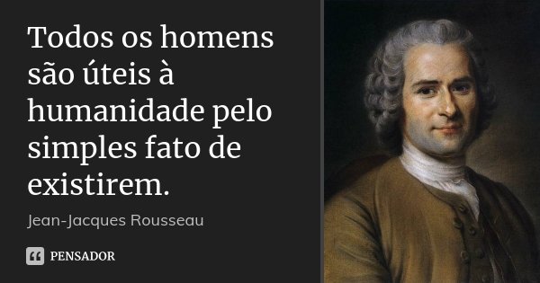 Todos os homens são úteis à humanidade pelo simples fato de existirem.... Frase de Jean Jacques Rousseau.