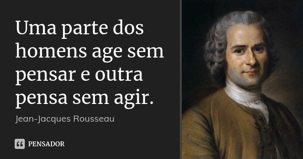 Uma parte dos homens age sem pensar e outra pensa sem agir.... Frase de Jean-Jacques Rousseau.