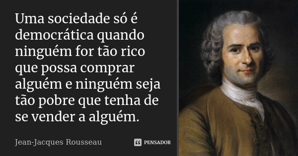 Uma sociedade só é democrática quando ninguém for tão rico que possa comprar alguém e ninguém seja tão pobre que tenha de se vender a alguém.... Frase de Jean-Jacques Rousseau.
