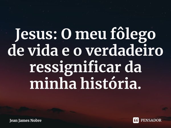 ⁠Jesus: O meu fôlego de vida e o verdadeiro ressignificar da minha história.... Frase de Jean James Nobre.