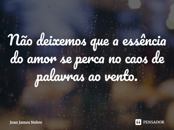 ⁠Não deixemos que a essência do amor se perca no caos de palavras ao vento.... Frase de Jean James Nobre.