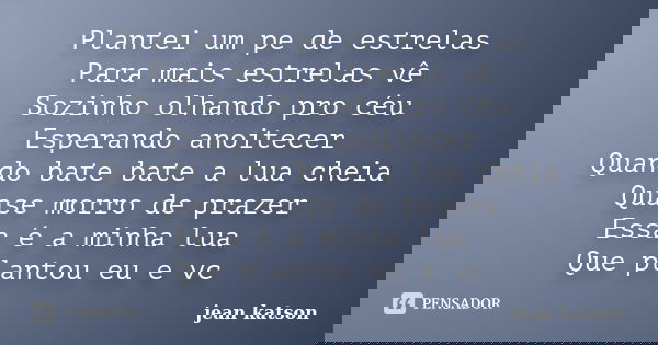 Plantei um pe de estrelas Para mais estrelas vê Sozinho olhando pro céu Esperando anoitecer Quando bate bate a lua cheia Quase morro de prazer Essa é a minha lu... Frase de Jean katson.
