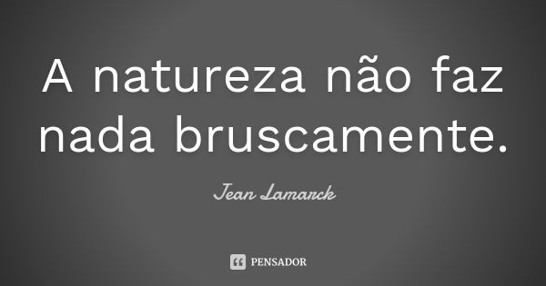 A natureza não faz nada bruscamente.... Frase de Jean Lamarck.