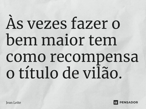 ⁠Às vezes fazer o bem maior tem como recompensa o título de vilão.... Frase de Jean Leite.