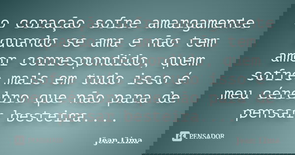 o coração sofre amargamente quando se ama e não tem amor correspondido, quem sofre mais em tudo isso é meu cérebro que não para de pensar besteira....... Frase de jean lima.