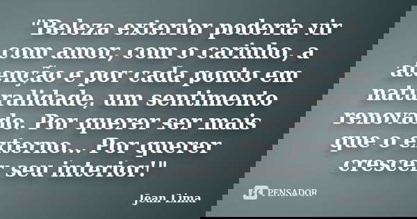 "Beleza exterior poderia vir com amor, com o carinho, a atenção e por cada ponto em naturalidade, um sentimento renovado. Por querer ser mais que o externo... Frase de Jean Lima.
