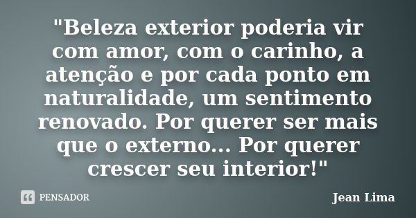 "Beleza exterior poderia vir com amor, com o carinho, a atenção e por cada ponto em naturalidade, um sentimento renovado. Por querer ser mais que o externo... Frase de Jean Lima.