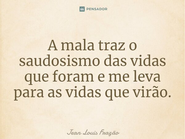 A mala traz o saudosismo das vidas que foram e me leva para as vidas que virão.... Frase de Jean Louis Frazão.