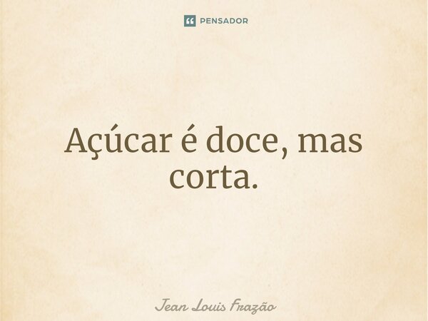 ⁠Açúcar é doce, mas corta.... Frase de Jean Louis Frazão.