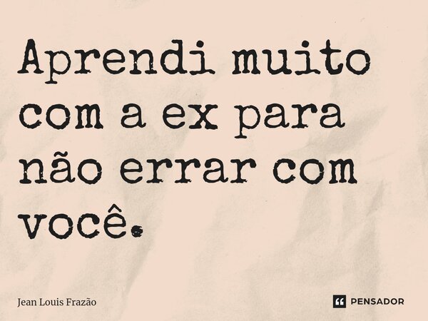 ⁠Aprendi muito com a ex para não errar com você.... Frase de Jean Louis Frazão.