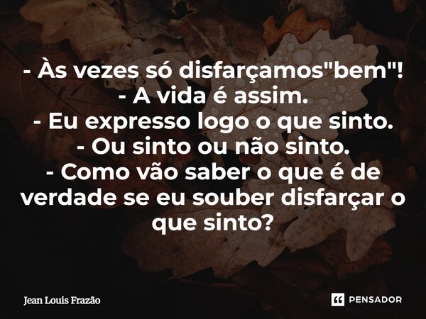 - Às vezes só disfarçamos "bem"! - ⁠A vida é assim. - Eu expresso logo o que sinto. - Ou sinto ou não sinto. - Como vão saber o que é de verdade se eu... Frase de Jean Louis Frazão.