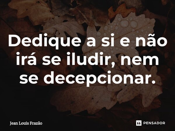 ⁠Dedique a si e não irá se iludir, nem se decepcionar.... Frase de Jean Louis Frazão.