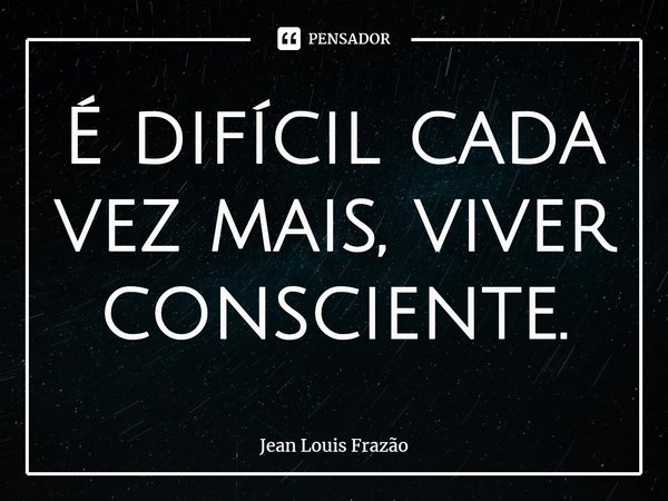 ⁠É difícil cada vez mais, viver consciente.... Frase de Jean Louis Frazão.