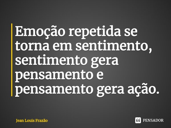 ⁠Emoção repetida se torna em sentimento, sentimento gera pensamento e pensamento gera ação.... Frase de Jean Louis Frazão.