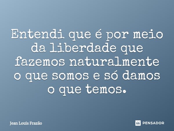 ⁠Entendi que é por meio da liberdade que fazemos naturalmente o que somos e só damos o que temos.... Frase de Jean Louis Frazão.