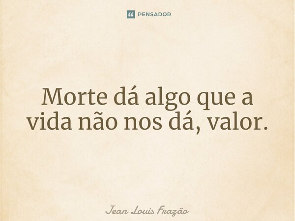 ⁠Morte dá algo que a vida não nos dá, valor.... Frase de Jean Louis Frazão.