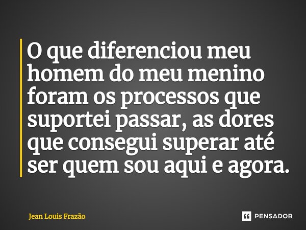 ⁠O que diferenciou meu homem do meu menino foram os processos que suportei passar, as dores que consegui superar até ser quem sou aqui e agora.... Frase de Jean Louis Frazão.