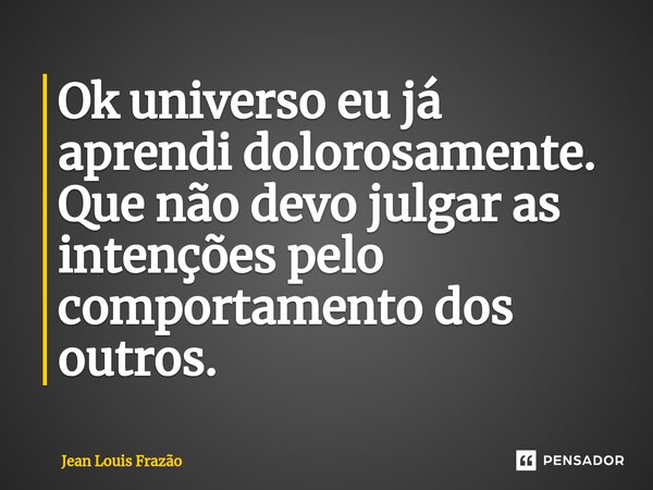 Ok universo eu já aprendi dolorosamente. Que não devo julgar as intenções pelo comportamento dos outros.... Frase de Jean Louis Frazão.