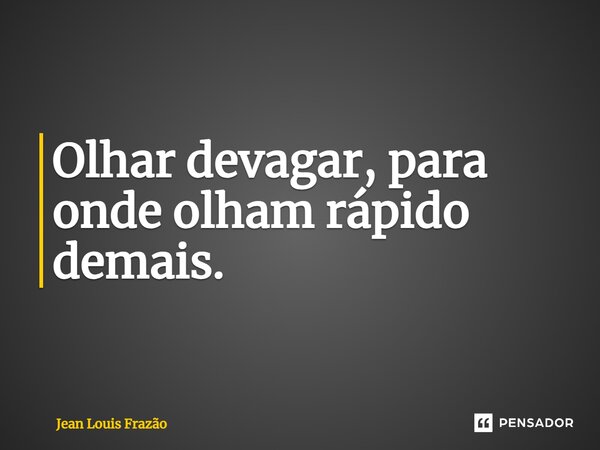 ⁠Olhar devagar, para onde olham rápido demais.... Frase de Jean Louis Frazão.