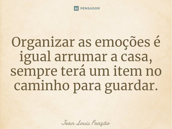 ⁠Organizar as emoções é igual arrumar a casa, sempre terá um item no caminho para guardar.... Frase de Jean Louis Frazão.