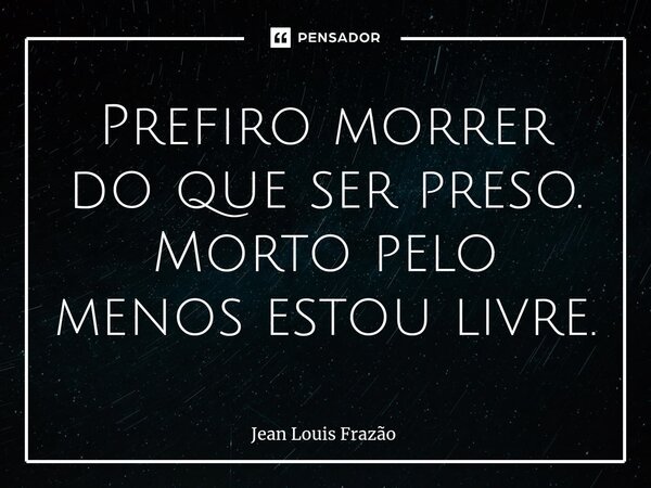 Prefiro morrer do que ser preso. Morto pelo menos estou livre.⁠... Frase de Jean Louis Frazão.