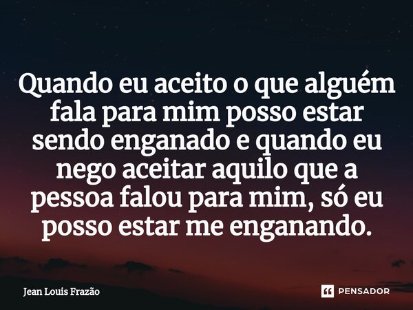 ⁠Quando eu aceito o que alguém fala para mim posso estar sendo enganado e quando eu nego aceitar aquilo que a pessoa falou para mim, só eu posso estar me engana... Frase de Jean Louis Frazão.