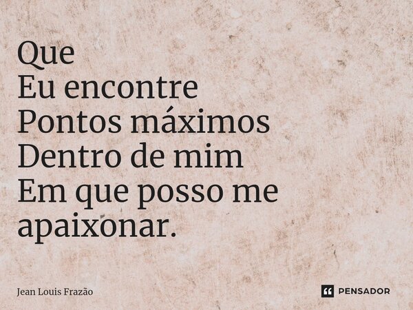 Que Eu encontre Pontos máximos Dentro de mim Em que posso me apaixonar.... Frase de Jean Louis Frazão.