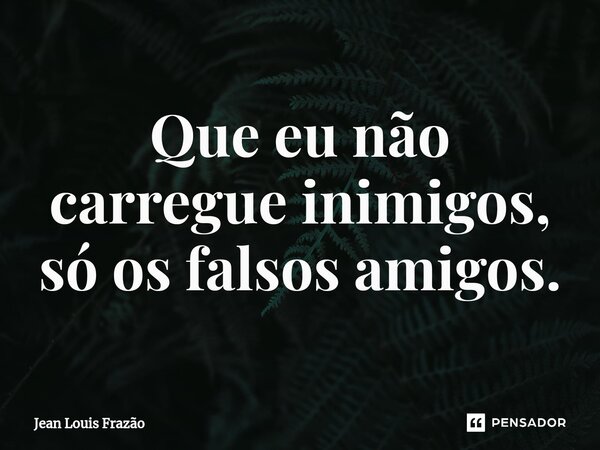 ⁠Que eu não carregue inimigos, só os falsos amigos.... Frase de Jean Louis Frazão.