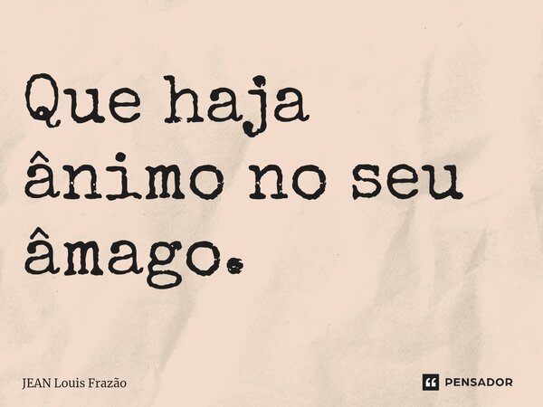 ⁠Que haja ânimo no seu âmago.... Frase de Jean Louis Frazão.