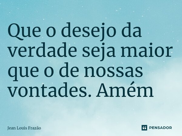 ⁠Que o desejo da verdade seja maior que o de nossas vontades. Amém... Frase de Jean Louis Frazão.