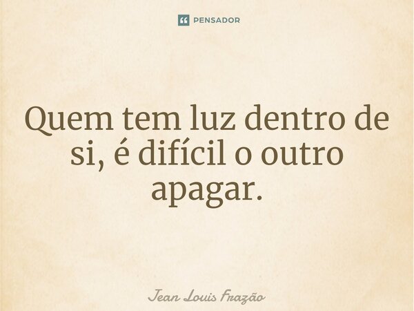 Quem tem luz dentro⁠ de si, é difícil o outro apagar.... Frase de Jean Louis Frazão.