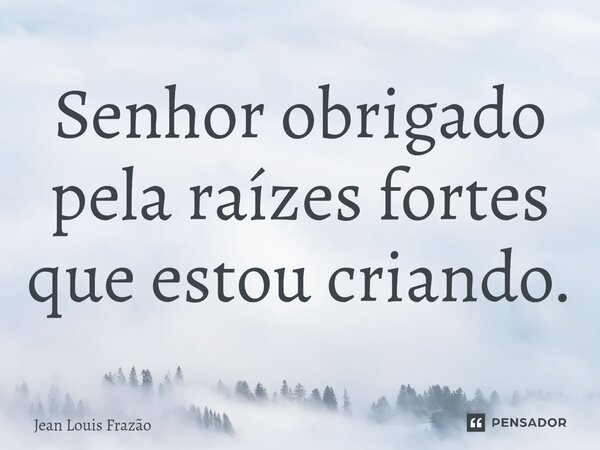 ⁠Senhor obrigado pela raízes fortes que estou criando.... Frase de Jean Louis Frazão.
