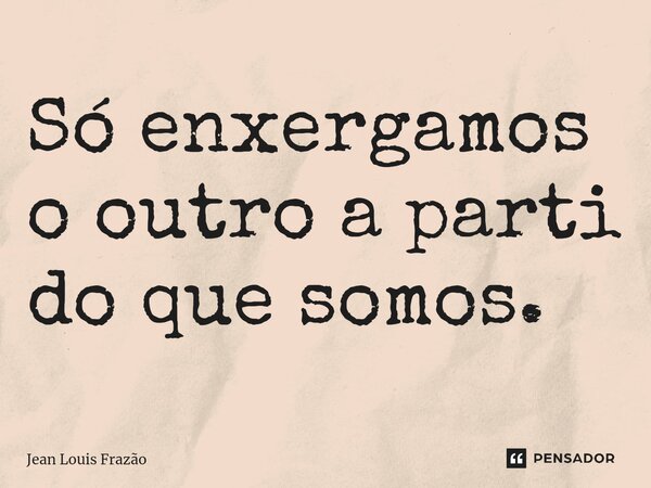 ⁠Só enxergamos o outro a parti do que somos.... Frase de Jean Louis Frazão.