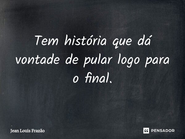 Tem história que dá vontade de pular logo para o final.⁠... Frase de Jean Louis Frazão.