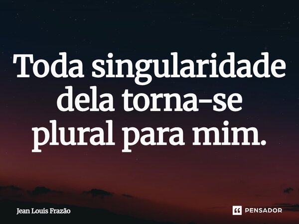Toda singularidade dela torna-se plural para mim.... Frase de Jean Louis Frazão.
