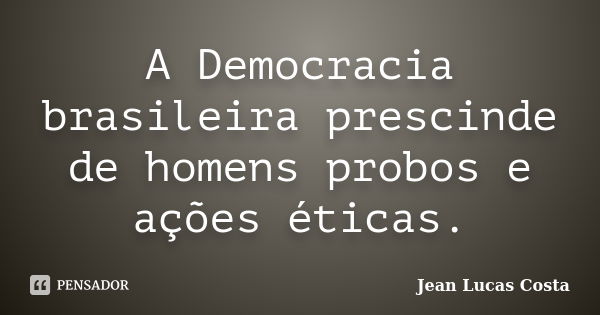 A Democracia brasileira prescinde de homens probos e ações éticas.... Frase de Jean Lucas Costa.