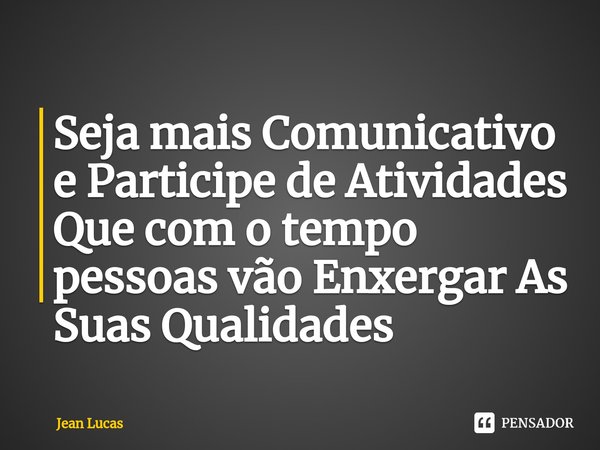 Seja mais Comunicativo e Participe de Atividades Que com o tempo pessoas vão Enxergar As Suas Qualidades ⁠... Frase de Jean Lucas.