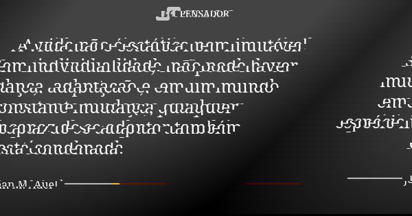 A vida não é estática nem imutável. Sem individualidade, não pode haver mudança, adaptação e, em um mundo em constante mudança, qualquer espécie incapaz de se a... Frase de Jean M. Auel.