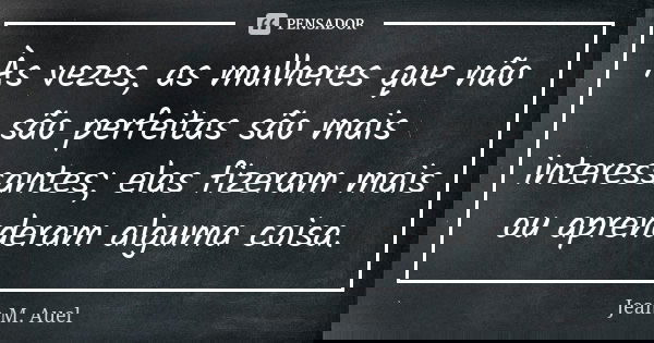 Às vezes, as mulheres que não são perfeitas são mais interessantes; elas fizeram mais ou aprenderam alguma coisa.... Frase de Jean M. Auel.
