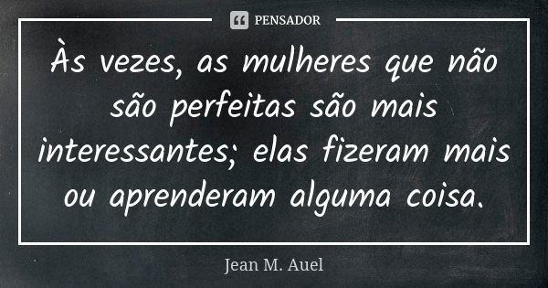 Às vezes, as mulheres que não são perfeitas são mais interessantes; elas fizeram mais ou aprenderam alguma coisa.... Frase de Jean M. Auel.