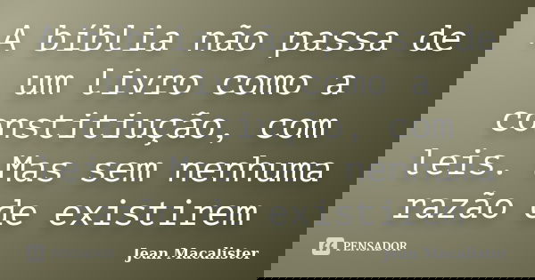 A bíblia não passa de um livro como a constitiução, com leis. Mas sem nenhuma razão de existirem... Frase de Jean Macalister.