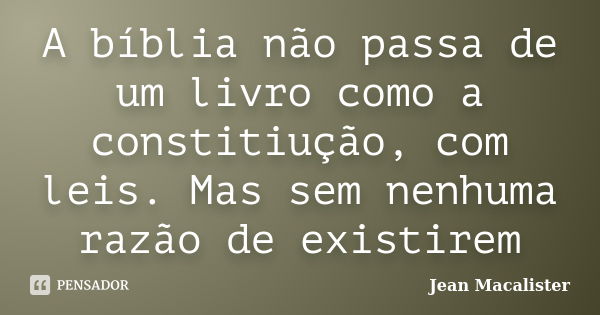 A bíblia não passa de um livro como a constitiução, com leis. Mas sem nenhuma razão de existirem... Frase de Jean Macalister.