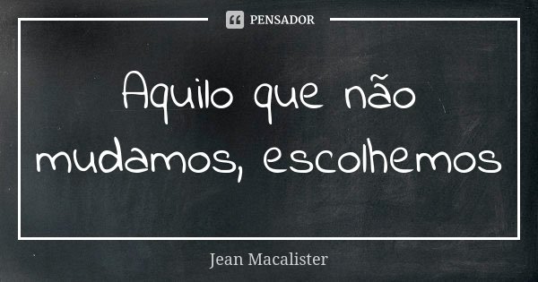 Aquilo que não mudamos, escolhemos... Frase de Jean Macalister.