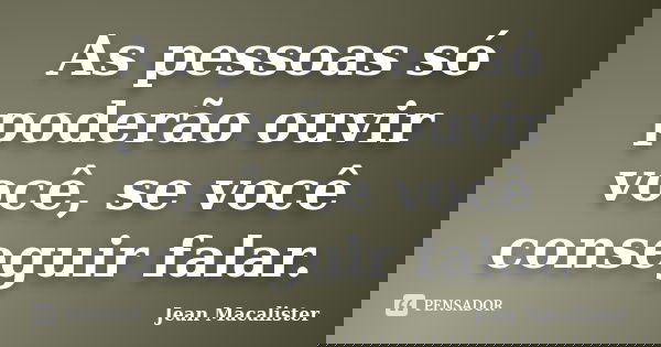 As pessoas só poderão ouvir você, se você conseguir falar.... Frase de Jean Macalister.